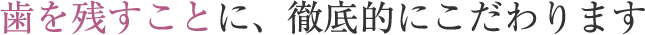 歯を残すことに、徹底的にこだわります